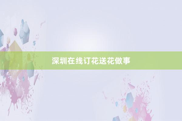 深圳在线订花送花做事