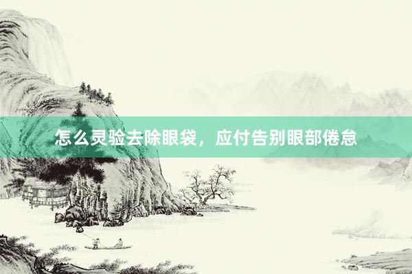 怎么灵验去除眼袋，应付告别眼部倦怠