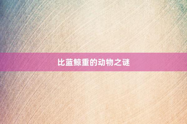比蓝鲸重的动物之谜